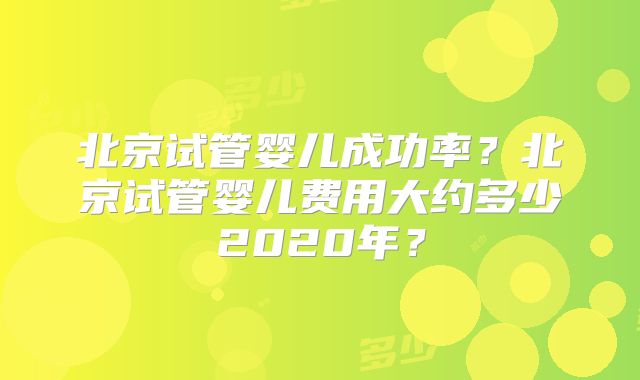北京试管婴儿成功率?北京试管婴儿费用大约多少2020年?