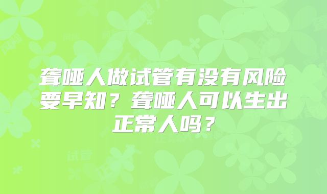 聋哑人做试管有没有风险要早知?聋哑人可以生出正常人吗?