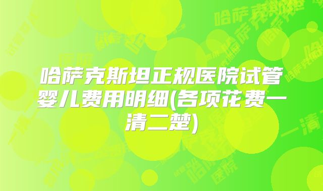 哈萨克斯坦正规医院试管婴儿费用明细(各项花费一清二楚)