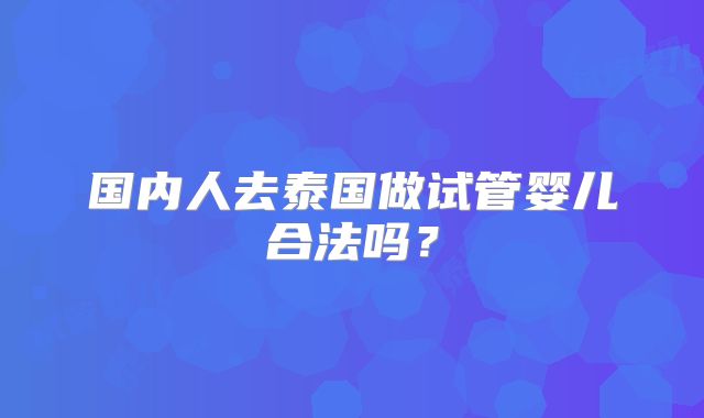 国内人去泰国做试管婴儿合法吗？