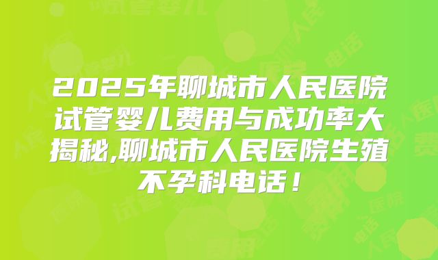 2025年聊城市人民医院试管婴儿费用与成功率大揭秘,聊城市人民医院生殖不孕科电话!