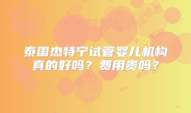 泰国杰特宁试管婴儿机构真的好吗?费用贵吗?