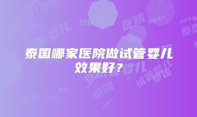 泰国哪家医院做试管婴儿效果好?