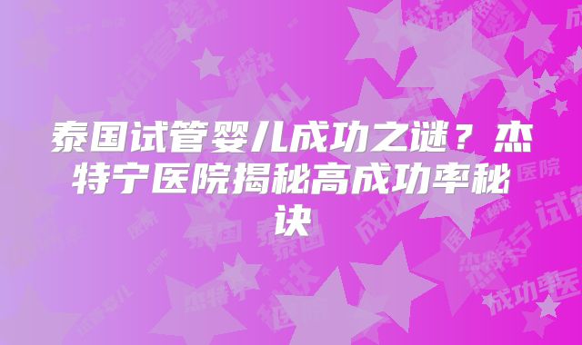 泰国试管婴儿成功之谜?杰特宁医院揭秘高成功率秘诀