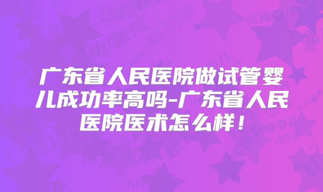 广东省人民医院做试管婴儿成功率高吗-广东省人民医院医术怎么样！
