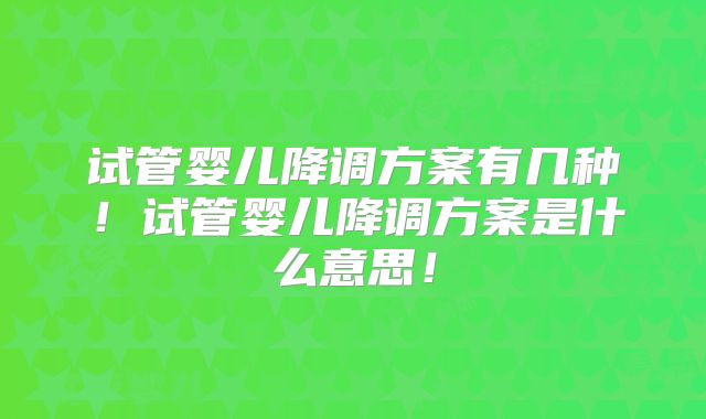 试管婴儿降调方案有几种！试管婴儿降调方案是什么意思！