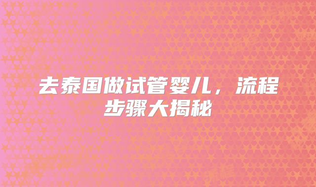 去泰国做试管婴儿,流程步骤大揭秘