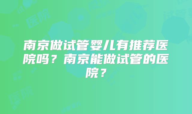 南京做试管婴儿有推荐医院吗？南京能做试管的医院？