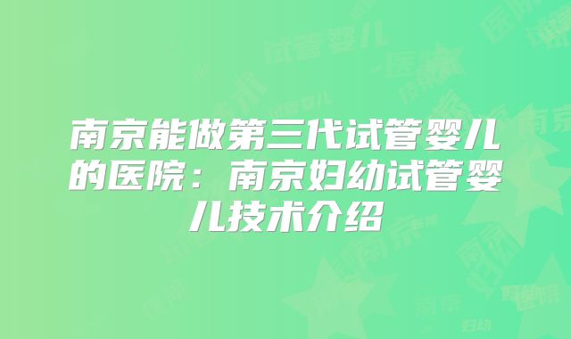 南京能做第三代试管婴儿的医院:南京妇幼试管婴儿技术介绍