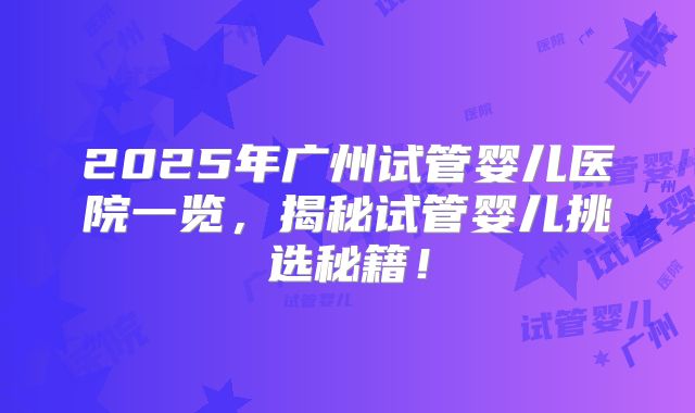 2025年广州试管婴儿医院一览,揭秘试管婴儿挑选秘籍!