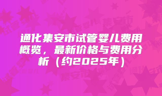 通化集安市试管婴儿费用概览,最新价格与费用分析(约2025年)