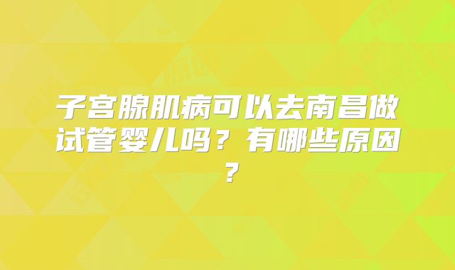 子宫腺肌病可以去南昌做试管婴儿吗？有哪些原因？