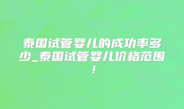 泰国试管婴儿的成功率多少_泰国试管婴儿价格范围!