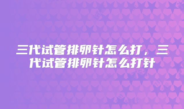 三代试管排卵针怎么打，三代试管排卵针怎么打针