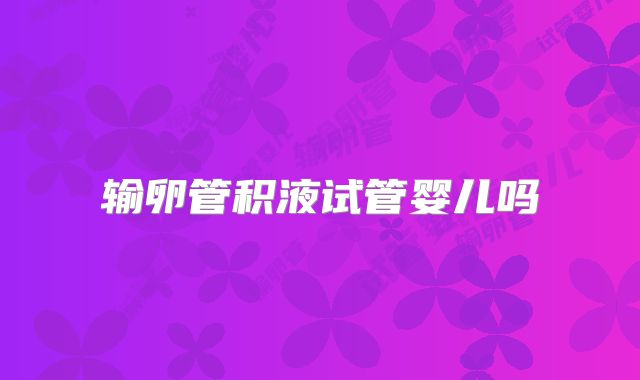 输卵管积液试管婴儿吗