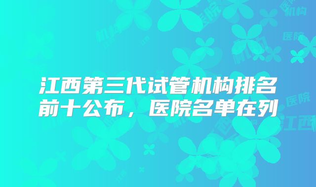 江西第三代试管机构排名前十公布,医院名单在列