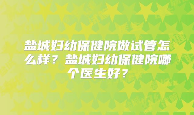 盐城妇幼保健院做试管怎么样?盐城妇幼保健院哪个医生好?