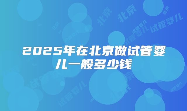 2025年在北京做试管婴儿一般多少钱