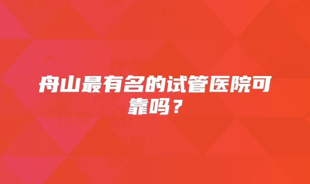舟山最有名的试管医院可靠吗?