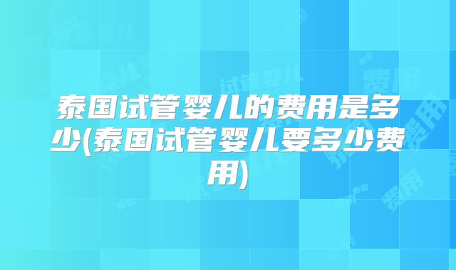 泰国试管婴儿的费用是多少(泰国试管婴儿要多少费用)