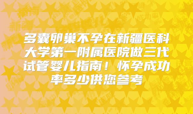 多囊卵巢不孕在新疆医科大学第一附属医院做三代试管婴儿指南！怀孕成功率多少供您参考