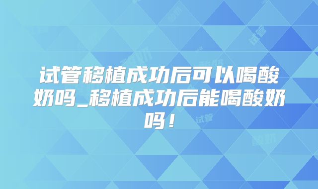 试管移植成功后可以喝酸奶吗_移植成功后能喝酸奶吗!