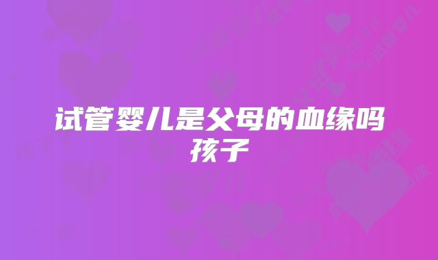 试管婴儿是父母的血缘吗孩子