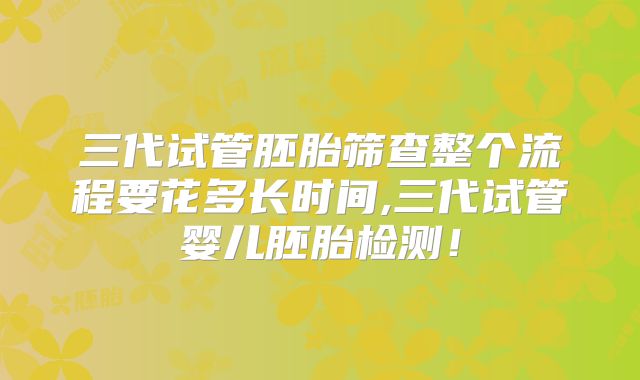 三代试管胚胎筛查整个流程要花多长时间,三代试管婴儿胚胎检测！