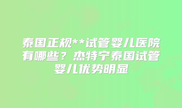 泰国正规**试管婴儿医院有哪些？杰特宁泰国试管婴儿优势明显