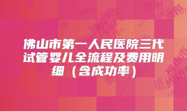 佛山市第一人民医院三代试管婴儿全流程及费用明细（含成功率）