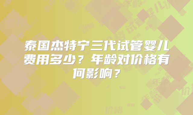 泰国杰特宁三代试管婴儿费用多少？年龄对价格有何影响？