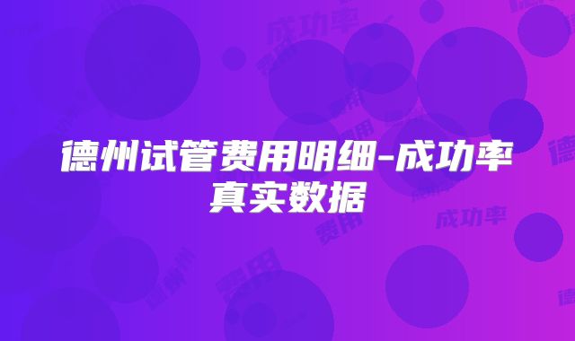 德州试管费用明细-成功率真实数据
