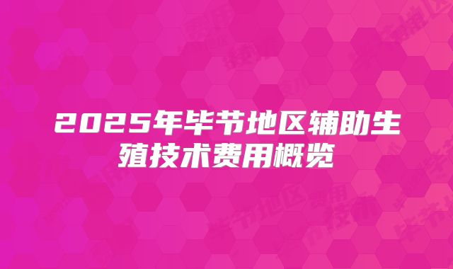2025年毕节地区辅助生殖技术费用概览