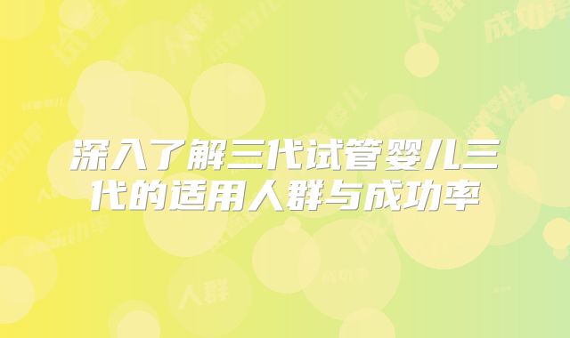 深入了解三代试管婴儿三代的适用人群与成功率
