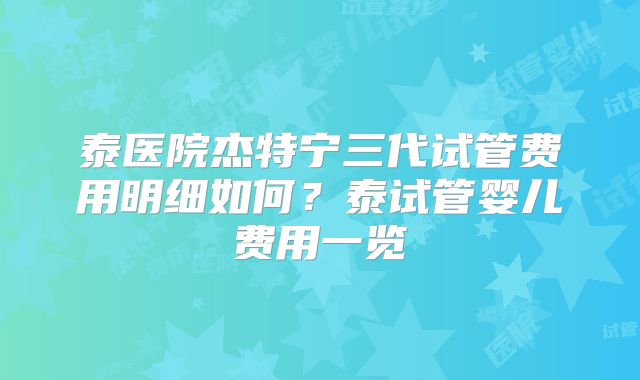 泰医院杰特宁三代试管费用明细如何?泰试管婴儿费用一览