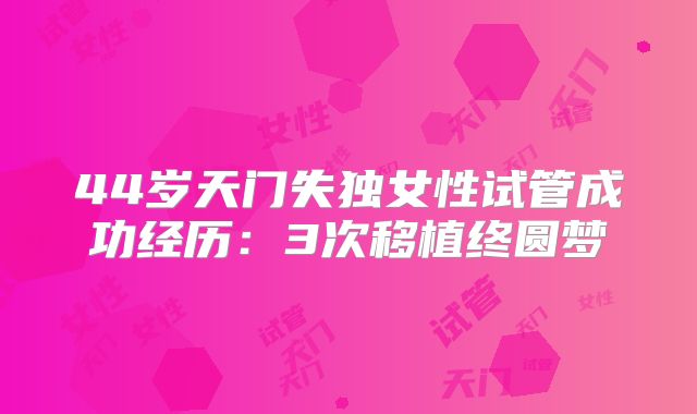 44岁天门失独女性试管成功经历:3次移植终圆梦