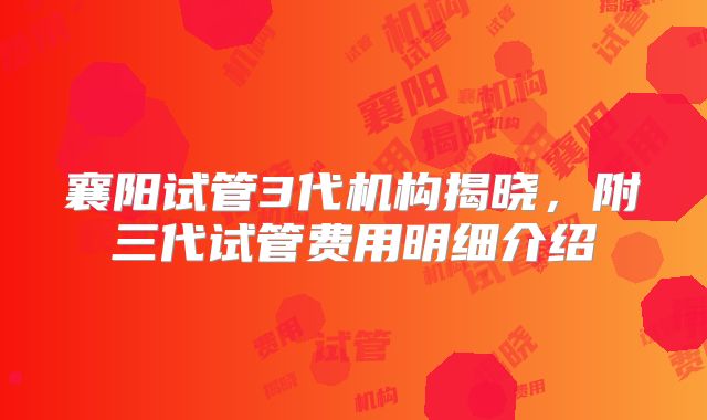 襄阳试管3代机构揭晓，附三代试管费用明细介绍