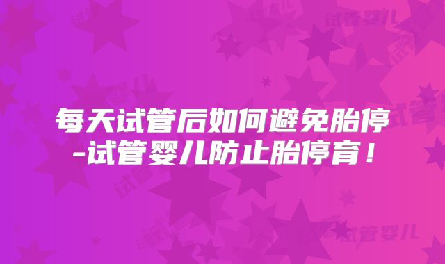 每天试管后如何避免胎停-试管婴儿防止胎停育！