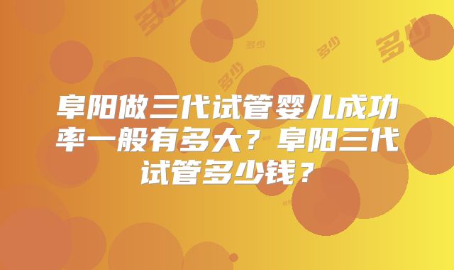 阜阳做三代试管婴儿成功率一般有多大？阜阳三代试管多少钱？