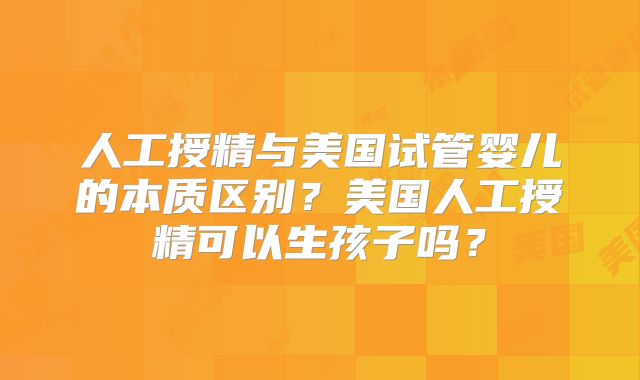 人工授精与美国试管婴儿的本质区别?美国人工授精可以生孩子吗?