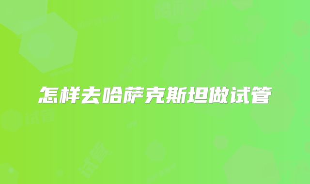 怎样去哈萨克斯坦做试管