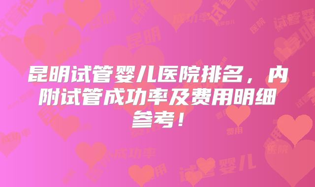 昆明试管婴儿医院排名,内附试管成功率及费用明细参考!
