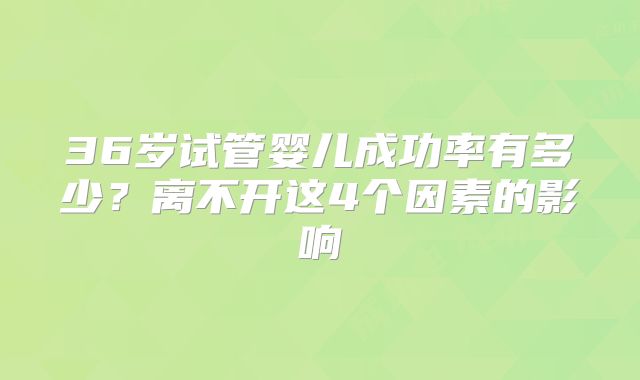 36岁试管婴儿成功率有多少?离不开这4个因素的影响