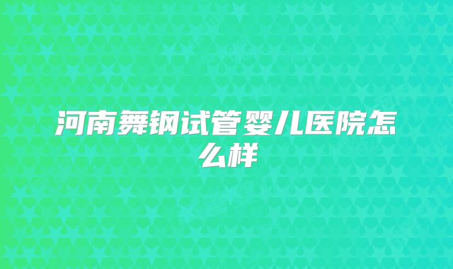 河南舞钢试管婴儿医院怎么样
