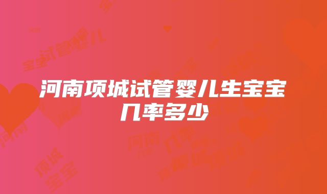 河南项城试管婴儿生宝宝几率多少