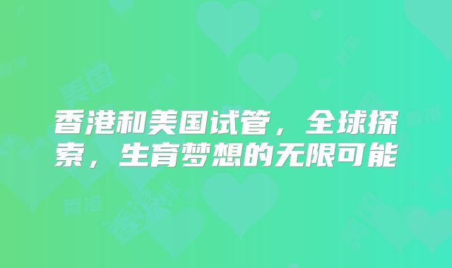 香港和美国试管,全球探索,生育梦想的无限可能