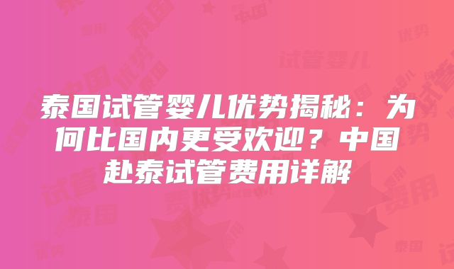 泰国试管婴儿优势揭秘:为何比国内更受欢迎?中国赴泰试管费用详解