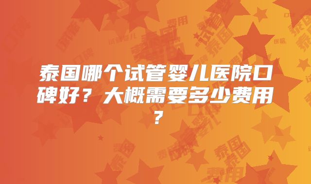 泰国哪个试管婴儿医院口碑好？大概需要多少费用？