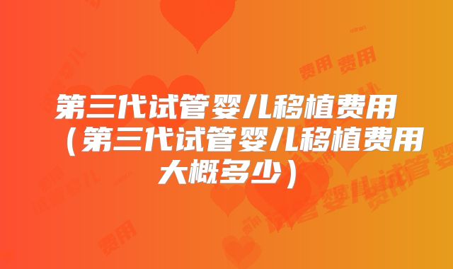 第三代试管婴儿移植费用(第三代试管婴儿移植费用大概多少)