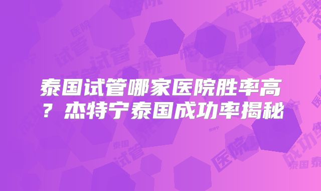 泰国试管哪家医院胜率高?杰特宁泰国成功率揭秘
